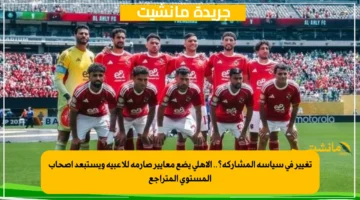 تغيير في سياسة المشاركة؟.. الأهلي يضع معايير صارمة للاعبيه ويستبعد أصحاب المستوى المتراجع 1